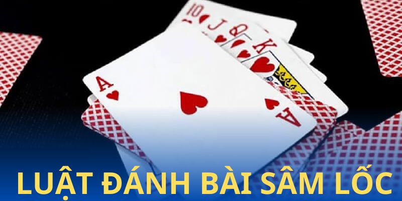 Luật đánh bài sâm lốc game thủ cần hiểu rõ